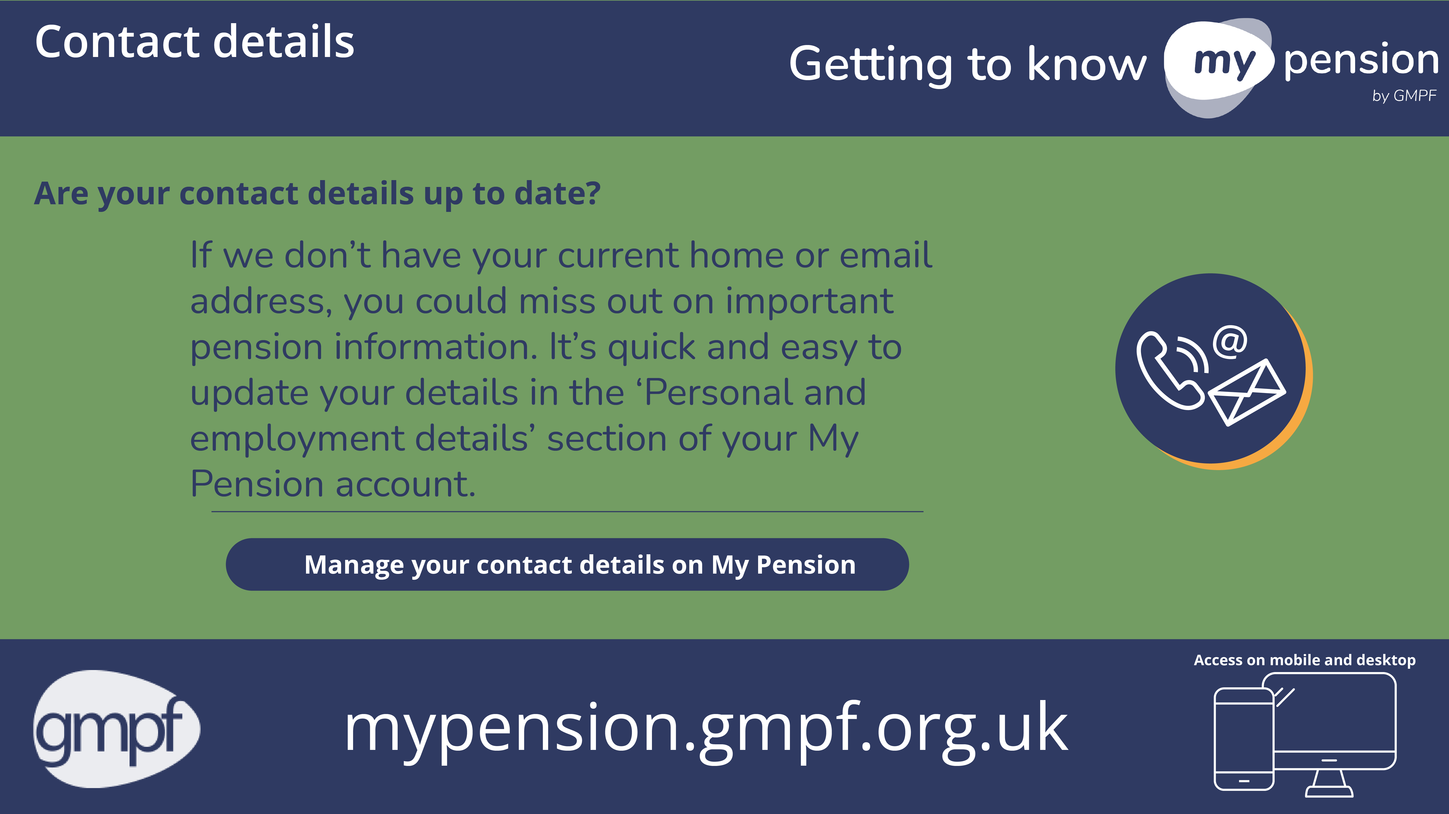 Getting to know my pension contact details. Are your contact details up to date? Update your details in the Personal and employment details section of your My Pension account. Illustration of a phone, letter and email.